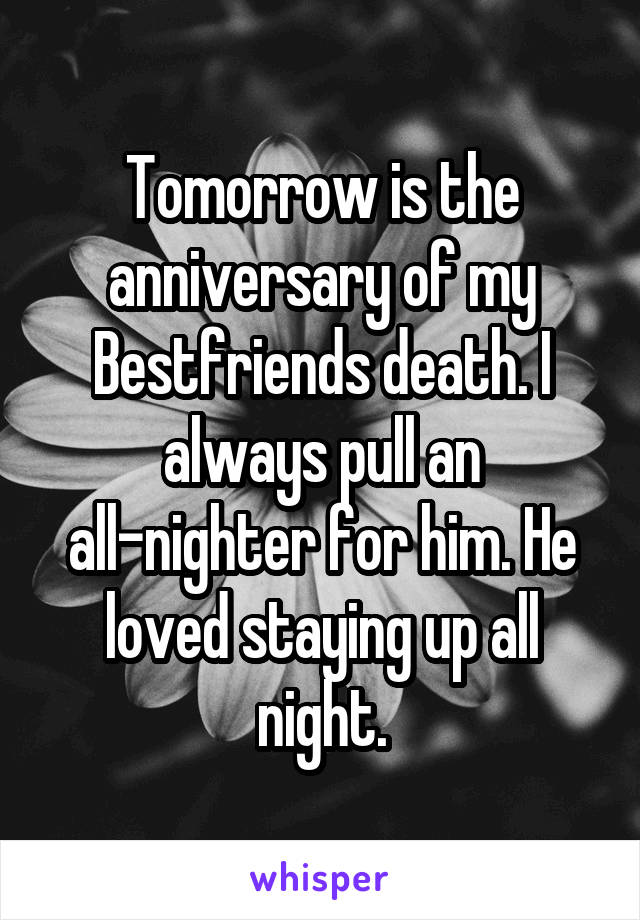Tomorrow is the anniversary of my Bestfriends death. I always pull an all-nighter for him. He loved staying up all night.