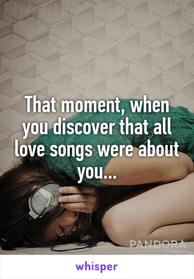 That moment, when you discover that all love songs were about you...