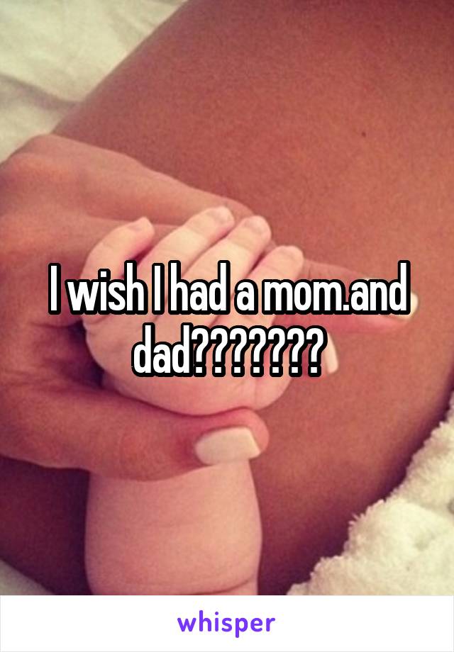 I wish I had a mom.and dad😢😢😢😢😩😰😷