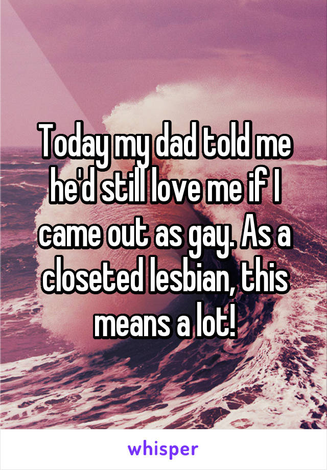 Today my dad told me he'd still love me if I came out as gay. As a closeted lesbian, this means a lot!