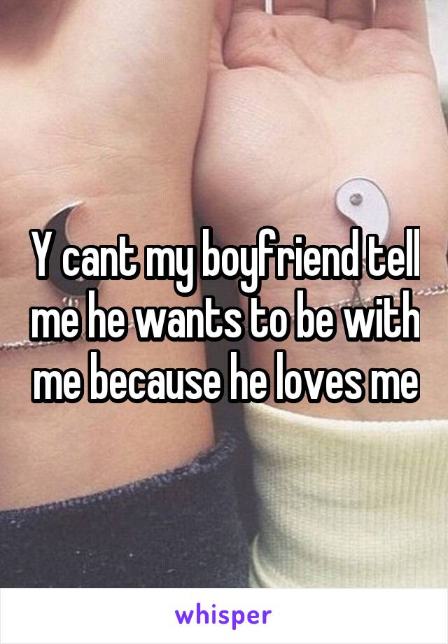 Y cant my boyfriend tell me he wants to be with me because he loves me