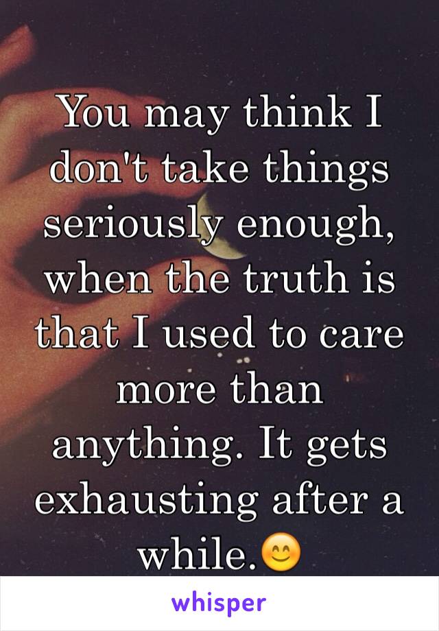 You may think I don't take things seriously enough, when the truth is that I used to care more than anything. It gets exhausting after a while.😊