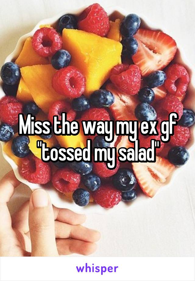 Miss the way my ex gf "tossed my salad"