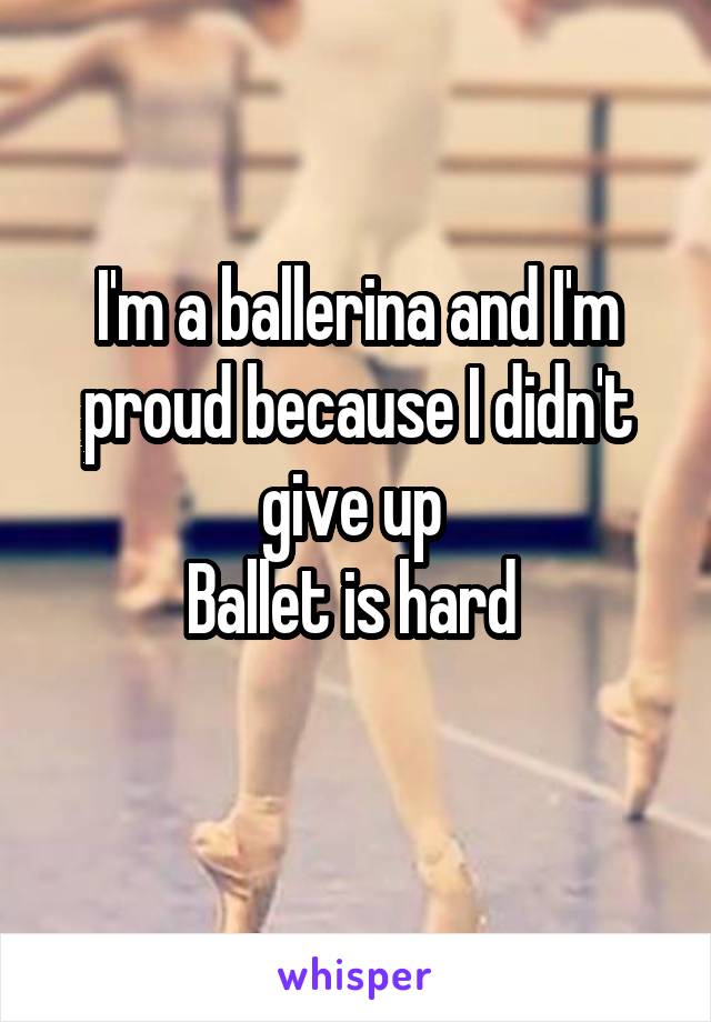 I'm a ballerina and I'm proud because I didn't give up 
Ballet is hard 
