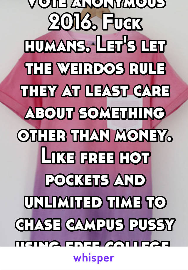 Vote anonymous 2016. Fuck humans. Let's let the weirdos rule they at least care about something other than money. Like free hot pockets and unlimited time to chase campus pussy using free college. 