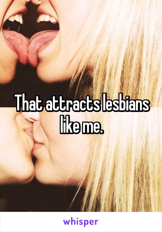 That attracts lesbians like me.