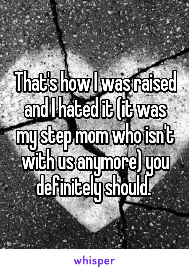 That's how I was raised and I hated it (it was my step mom who isn't with us anymore) you definitely should. 