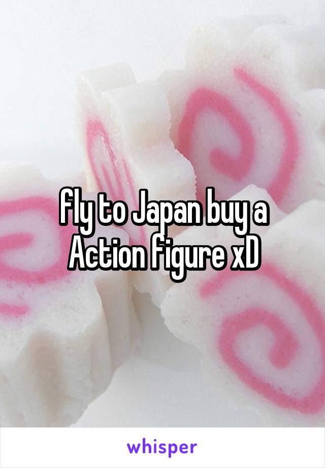 fly to Japan buy a Action figure xD