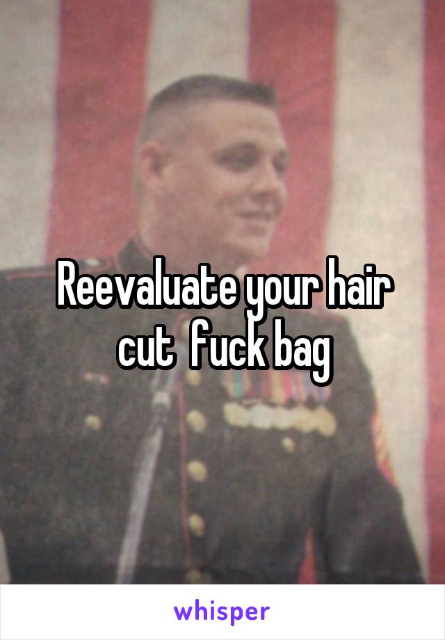 Reevaluate your hair cut  fuck bag