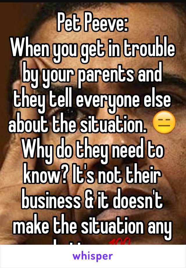 Pet Peeve: 
When you get in trouble by your parents and they tell everyone else about the situation. 😑 Why do they need to know? It's not their business & it doesn't make the situation any better 💯