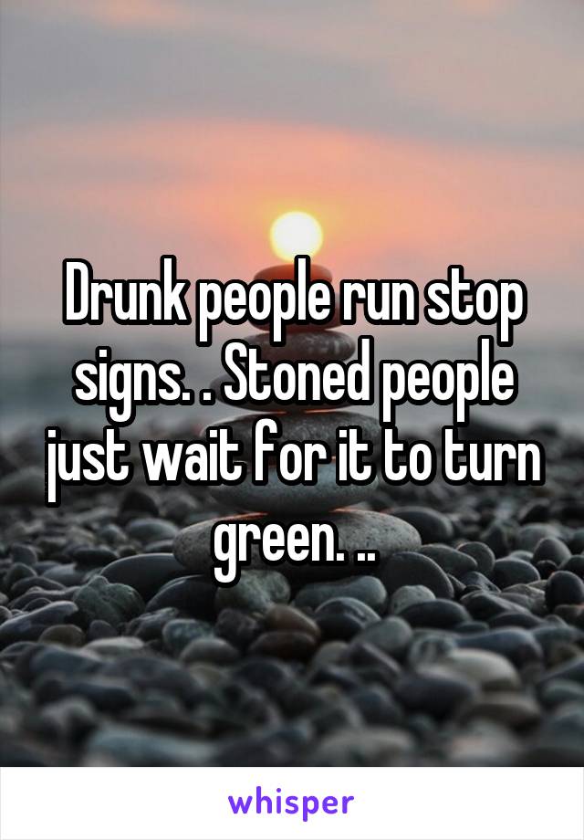Drunk people run stop signs. . Stoned people just wait for it to turn green. ..