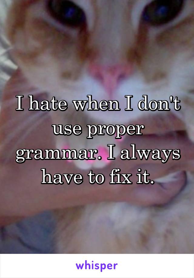 I hate when I don't use proper grammar. I always have to fix it.