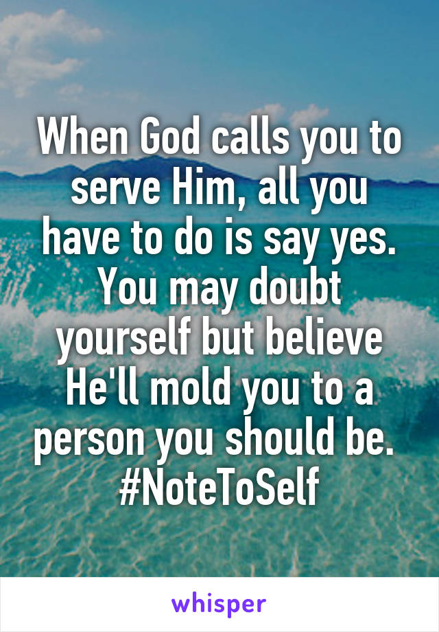 When God calls you to serve Him, all you have to do is say yes. You may doubt yourself but believe He'll mold you to a person you should be. 
#NoteToSelf