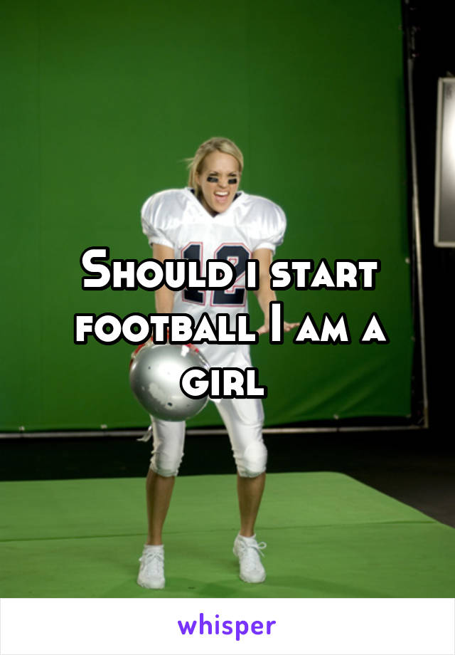 Should i start football I am a girl 
