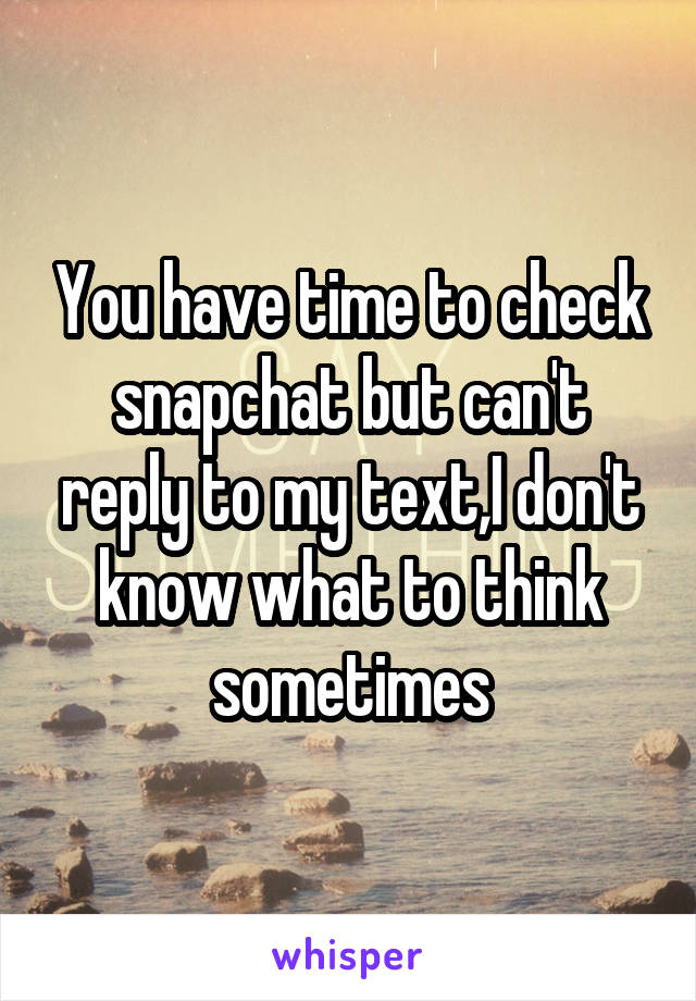 You have time to check snapchat but can't reply to my text,I don't know what to think sometimes