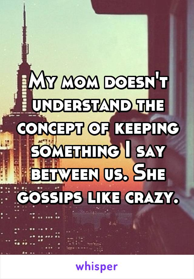 My mom doesn't understand the concept of keeping something I say between us. She gossips like crazy.