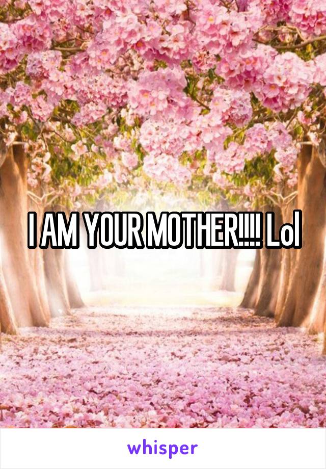 I AM YOUR MOTHER!!!! Lol