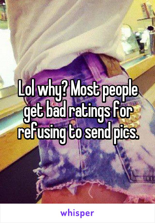 Lol why? Most people get bad ratings for refusing to send pics.