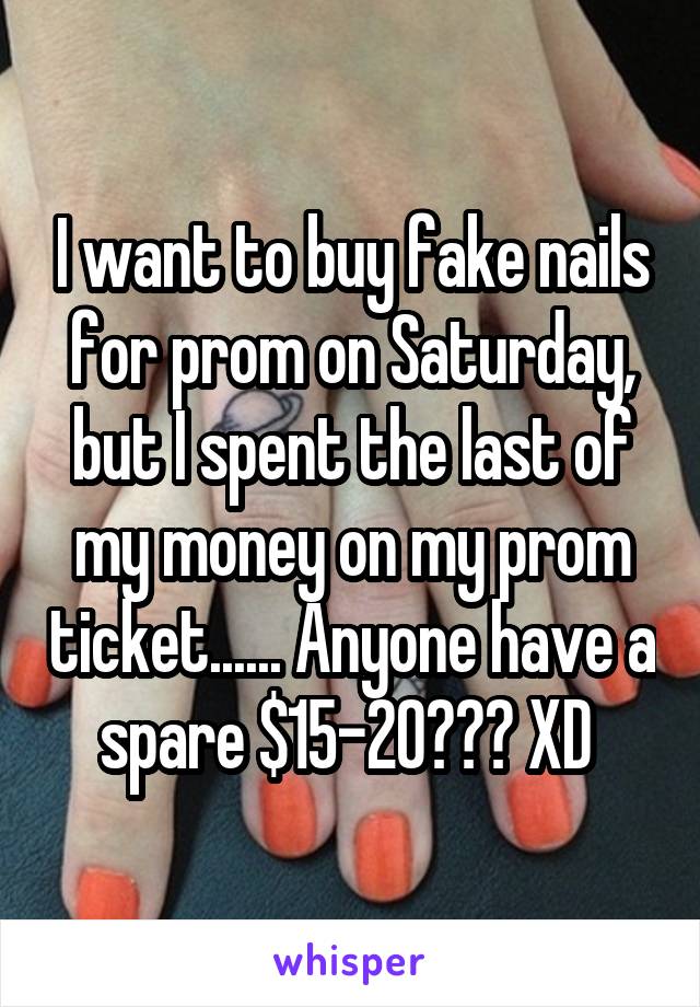 I want to buy fake nails for prom on Saturday, but I spent the last of my money on my prom ticket...... Anyone have a spare $15-20??? XD 