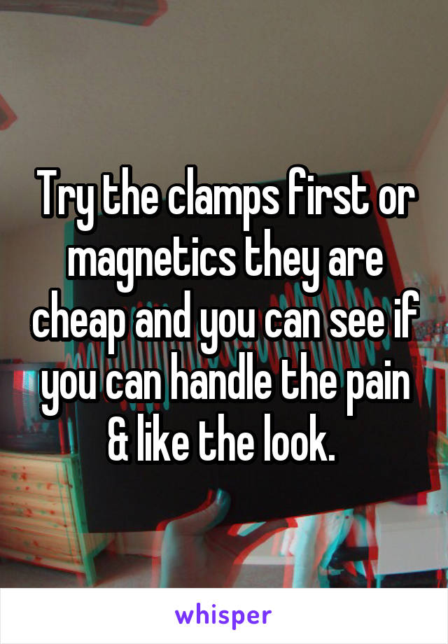 Try the clamps first or magnetics they are cheap and you can see if you can handle the pain & like the look. 