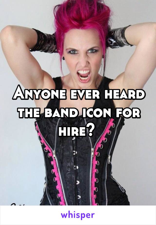 Anyone ever heard the band icon for hire? 