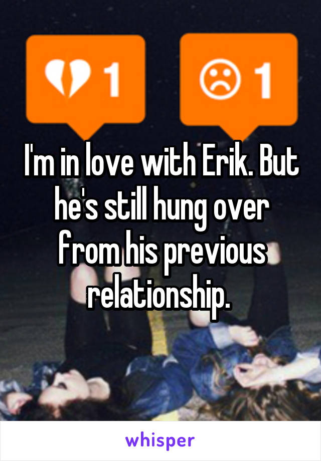 I'm in love with Erik. But he's still hung over from his previous relationship. 