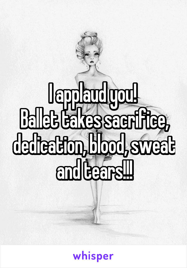 I applaud you! 
Ballet takes sacrifice, dedication, blood, sweat and tears!!!