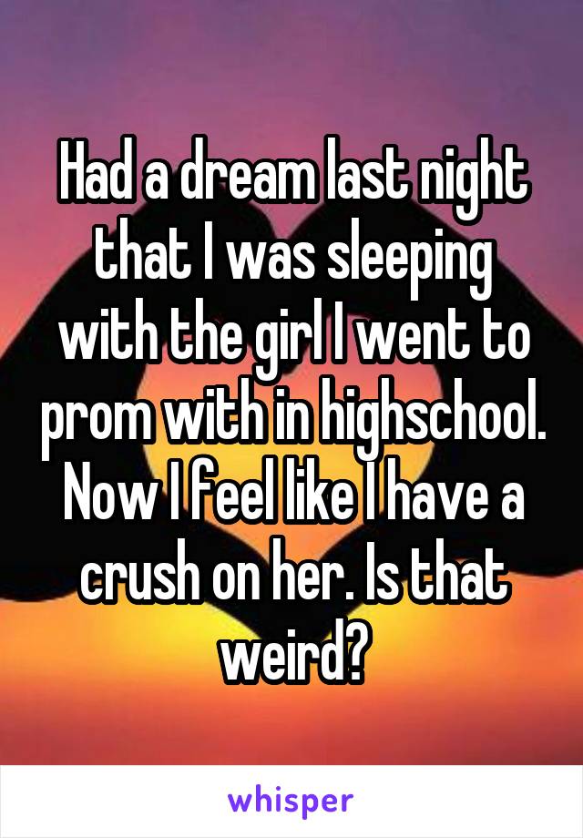 Had a dream last night that I was sleeping with the girl I went to prom with in highschool. Now I feel like I have a crush on her. Is that weird?