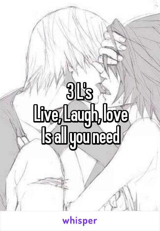 3 L's 
Live, Laugh, love
Is all you need