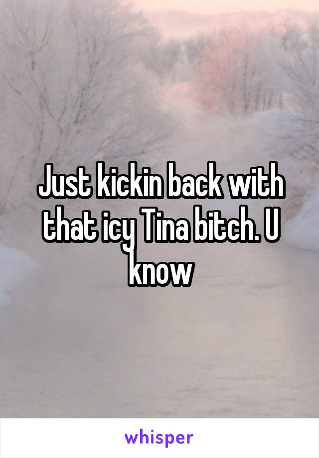 Just kickin back with that icy Tina bitch. U know