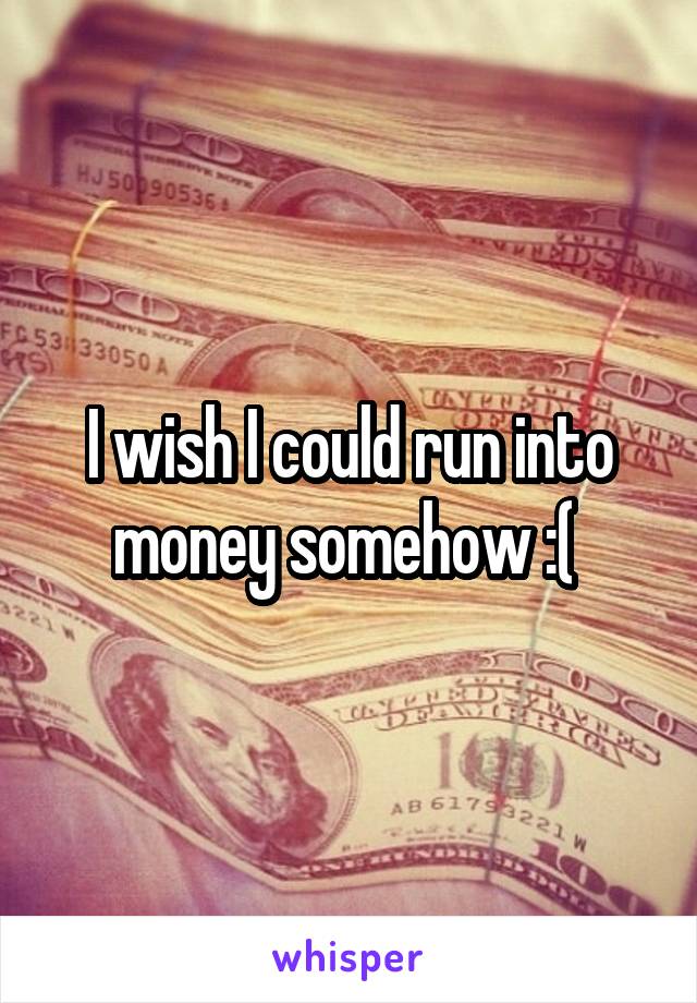 I wish I could run into money somehow :( 