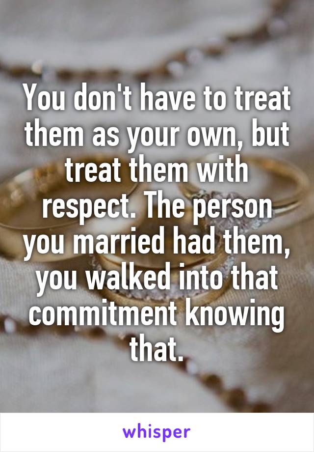 You don't have to treat them as your own, but treat them with respect. The person you married had them, you walked into that commitment knowing that.