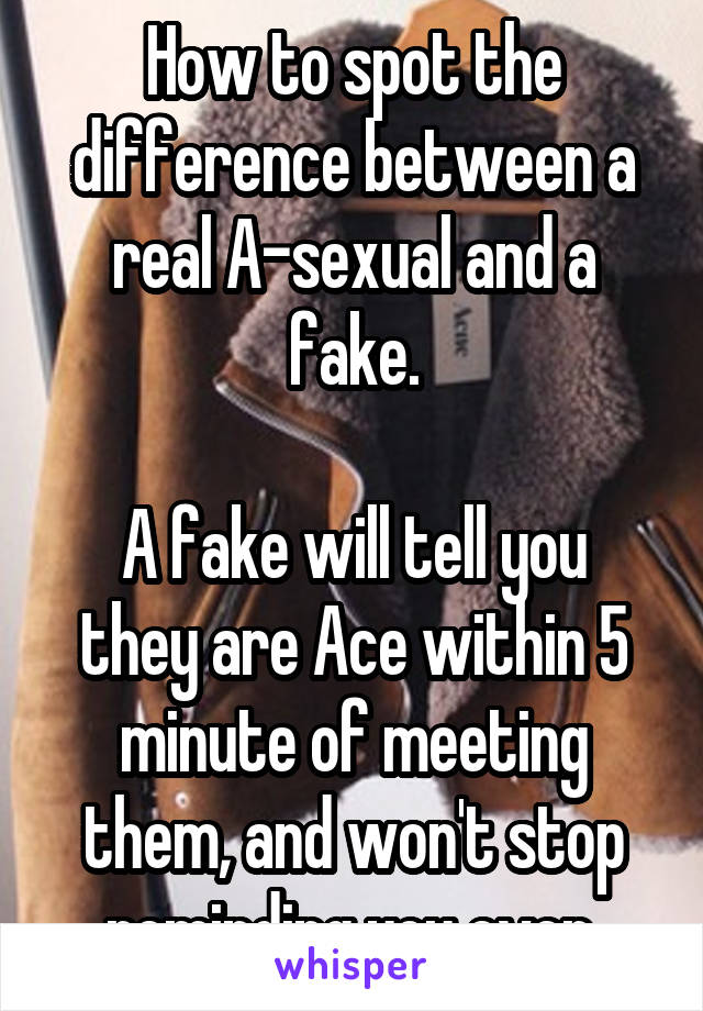 How to spot the difference between a real A-sexual and a fake.

A fake will tell you they are Ace within 5 minute of meeting them, and won't stop reminding you ever.