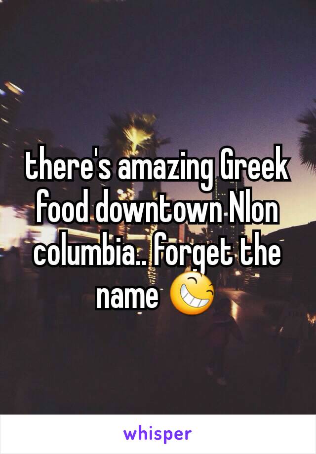 there's amazing Greek food downtown Nlon columbia.. forget the name 😆