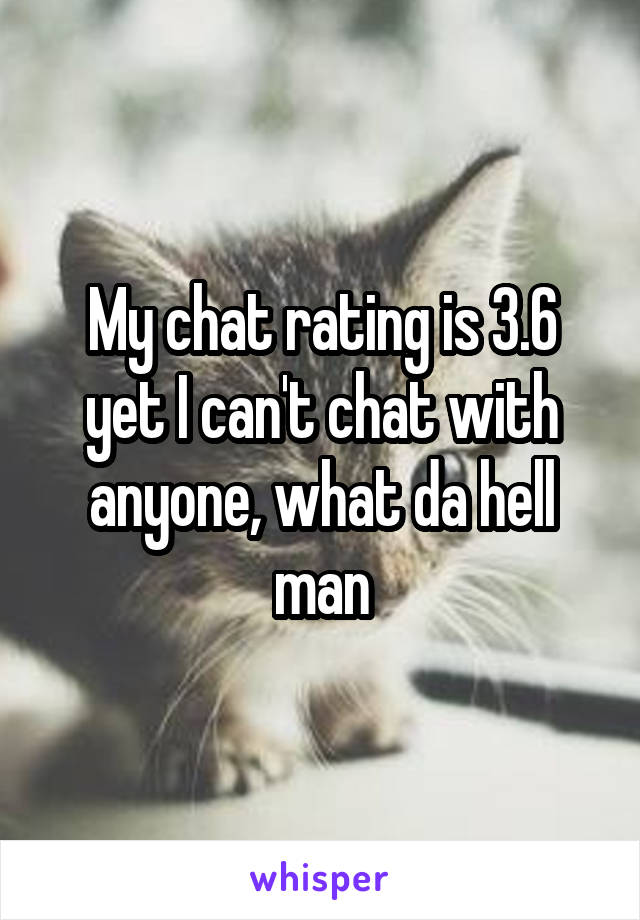 My chat rating is 3.6 yet I can't chat with anyone, what da hell man