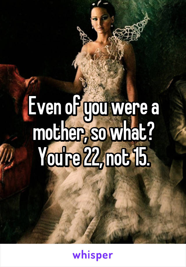 Even of you were a mother, so what? You're 22, not 15.