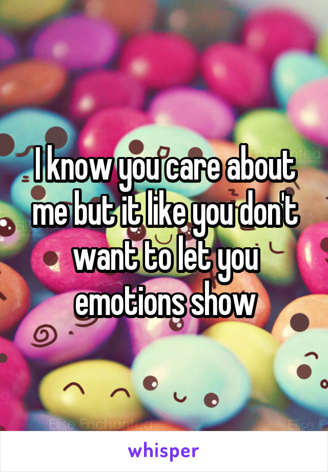 I know you care about me but it like you don't want to let you emotions show