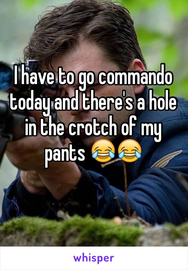 I have to go commando today and there's a hole in the crotch of my pants 😂😂