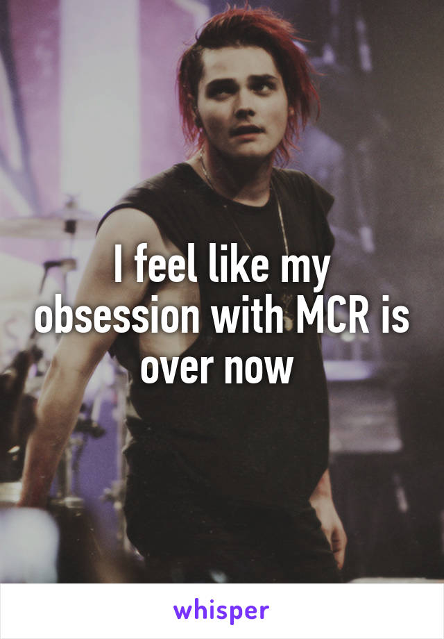I feel like my obsession with MCR is over now 