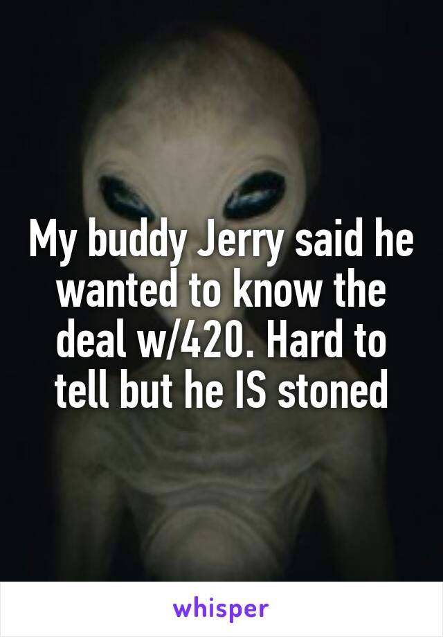 My buddy Jerry said he wanted to know the deal w/420. Hard to tell but he IS stoned