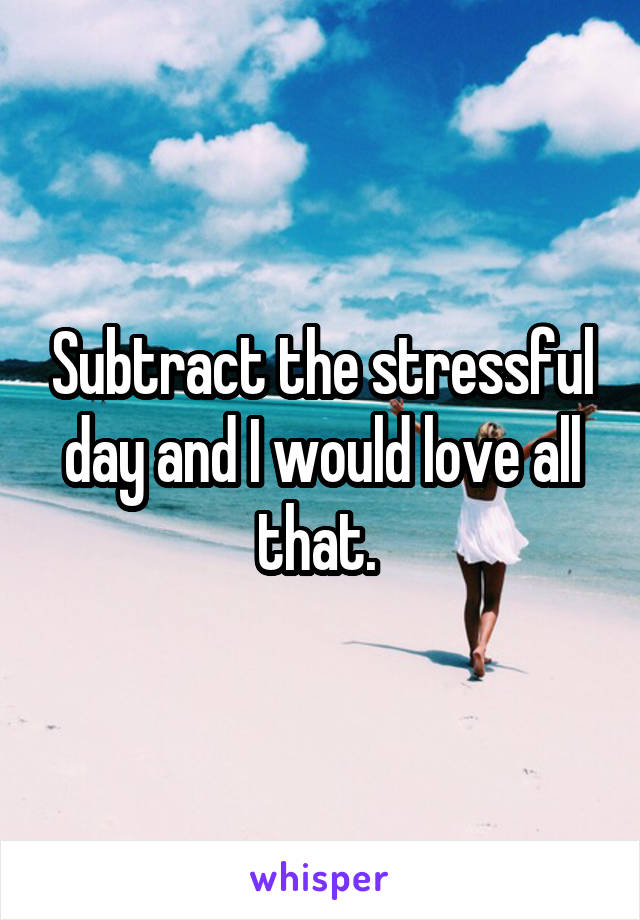 Subtract the stressful day and I would love all that. 