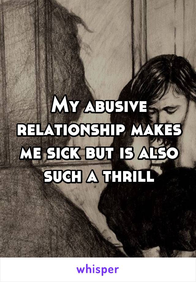My abusive relationship makes me sick but is also such a thrill
