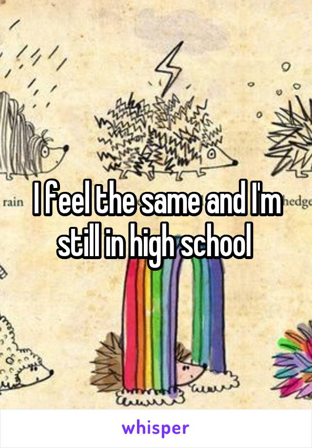 I feel the same and I'm still in high school 