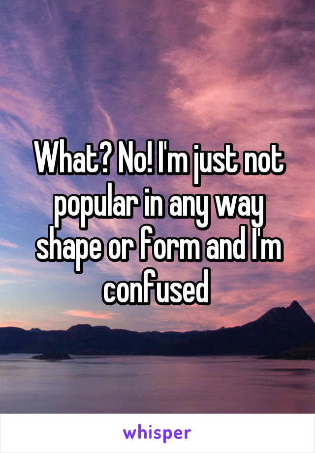 What? No! I'm just not popular in any way shape or form and I'm confused 