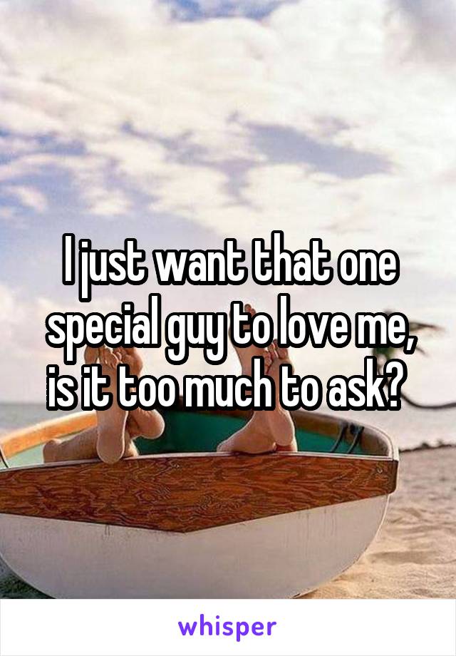 I just want that one special guy to love me, is it too much to ask? 