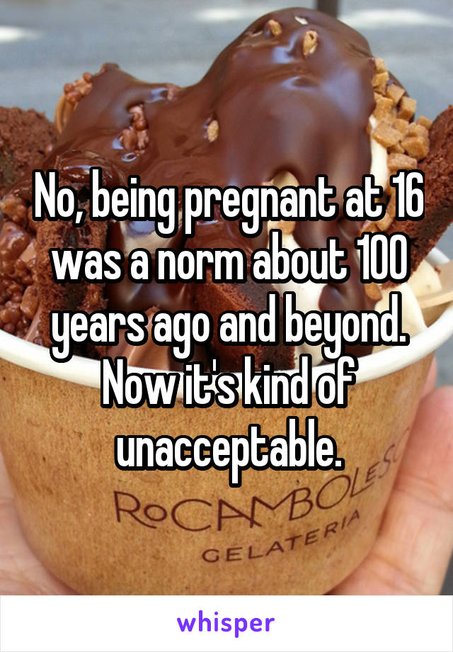 No, being pregnant at 16 was a norm about 100 years ago and beyond. Now it's kind of unacceptable.