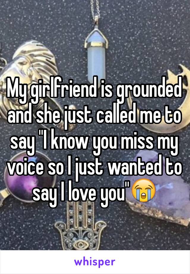 My girlfriend is grounded and she just called me to say "I know you miss my voice so I just wanted to say I love you"😭