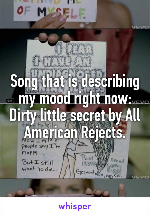 Song that is describing my mood right now: Dirty little secret by All American Rejects.