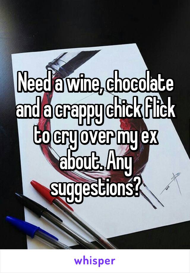 Need a wine, chocolate and a crappy chick flick to cry over my ex about. Any suggestions?