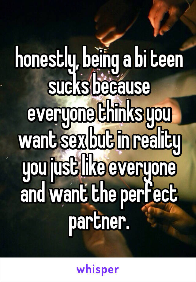honestly, being a bi teen sucks because everyone thinks you want sex but in reality you just like everyone and want the perfect partner.